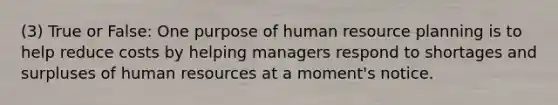 (3) True or False: One purpose of human resource planning is to help reduce costs by helping managers respond to shortages and surpluses of human resources at a moment's notice.