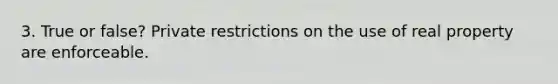 3. True or false? Private restrictions on the use of real property are enforceable.