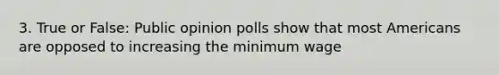 3. True or False: Public opinion polls show that most Americans are opposed to increasing the minimum wage