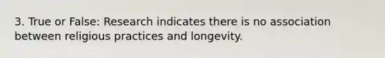 3. True or False: Research indicates there is no association between religious practices and longevity.