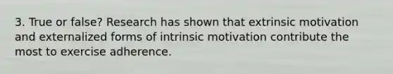 3. True or false? Research has shown that extrinsic motivation and externalized forms of intrinsic motivation contribute the most to exercise adherence.