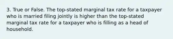 3. True or False. The top-stated marginal tax rate for a taxpayer who is married filing jointly is higher than the top-stated marginal tax rate for a taxpayer who is filling as a head of household.