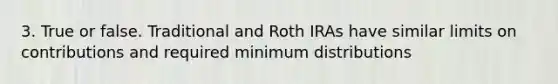 3. True or false. Traditional and Roth IRAs have similar limits on contributions and required minimum distributions