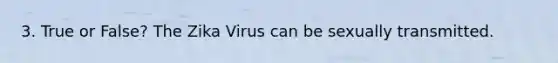 3. True or False? The Zika Virus can be sexually transmitted.