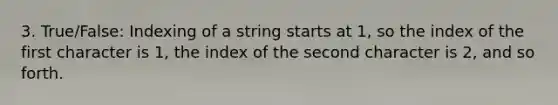 3. True/False: Indexing of a string starts at 1, so the index of the first character is 1, the index of the second character is 2, and so forth.