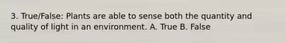 3. True/False: Plants are able to sense both the quantity and quality of light in an environment. A. True B. False