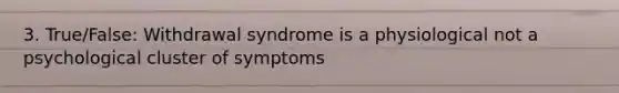 3. True/False: Withdrawal syndrome is a physiological not a psychological cluster of symptoms