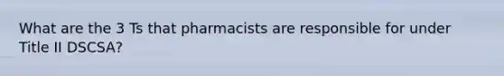 What are the 3 Ts that pharmacists are responsible for under Title II DSCSA?