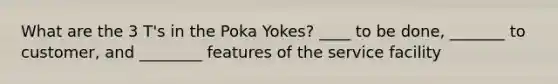 What are the 3 T's in the Poka Yokes? ____ to be done, _______ to customer, and ________ features of the service facility