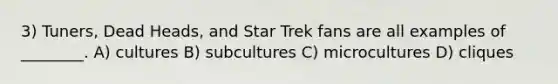 3) Tuners, Dead Heads, and Star Trek fans are all examples of ________. A) cultures B) subcultures C) microcultures D) cliques