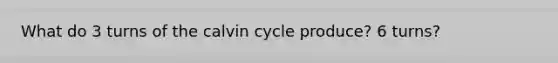 What do 3 turns of the calvin cycle produce? 6 turns?