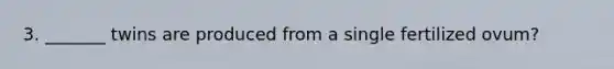 3. _______ twins are produced from a single fertilized ovum?