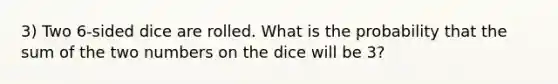 3) Two 6-sided dice are rolled. What is the probability that the sum of the two numbers on the dice will be 3?