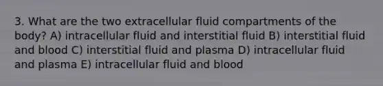 3. What are the two extracellular fluid compartments of the body? A) intracellular fluid and interstitial fluid B) interstitial fluid and blood C) interstitial fluid and plasma D) intracellular fluid and plasma E) intracellular fluid and blood