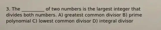 3. The __________ of two numbers is the largest integer that divides both numbers. A) greatest common divisor B) prime polynomial C) lowest common divisor D) integral divisor