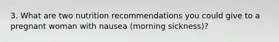 3. What are two nutrition recommendations you could give to a pregnant woman with nausea (morning sickness)?