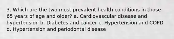 3. Which are the two most prevalent health conditions in those 65 years of age and older? a. Cardiovascular disease and hypertension b. Diabetes and cancer c. Hypertension and COPD d. Hypertension and periodontal disease