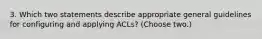 3. Which two statements describe appropriate general guidelines for configuring and applying ACLs? (Choose two.)