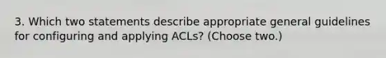 3. Which two statements describe appropriate general guidelines for configuring and applying ACLs? (Choose two.)