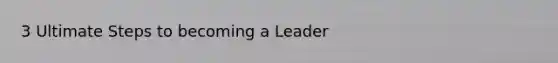 3 Ultimate Steps to becoming a Leader