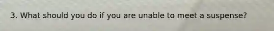 3. What should you do if you are unable to meet a suspense?