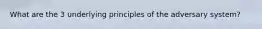 What are the 3 underlying principles of the adversary system?