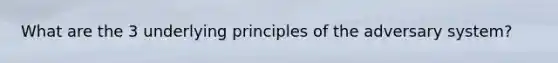 What are the 3 underlying principles of the adversary system?