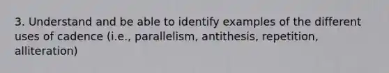 3. Understand and be able to identify examples of the different uses of cadence (i.e., parallelism, antithesis, repetition, alliteration)