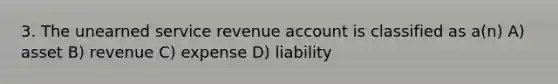 3. The unearned service revenue account is classified as a(n) A) asset B) revenue C) expense D) liability