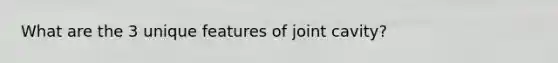 What are the 3 unique features of joint cavity?