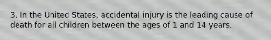 3. In the United States, accidental injury is the leading cause of death for all children between the ages of 1 and 14 years.