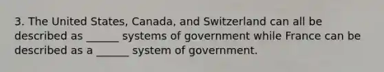 3. The United States, Canada, and Switzerland can all be described as ______ systems of government while France can be described as a ______ system of government.