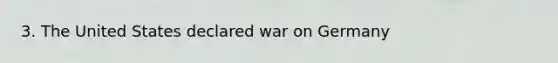 3. The United States declared war on Germany