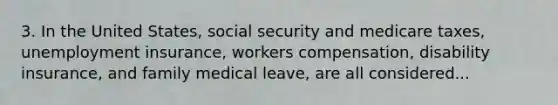 3. In the United States, social security and medicare taxes, unemployment insurance, workers compensation, disability insurance, and family medical leave, are all considered...