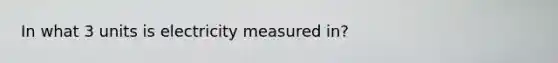 In what 3 units is electricity measured in?