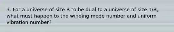 3. For a universe of size R to be dual to a universe of size 1/R, what must happen to the winding mode number and uniform vibration number?