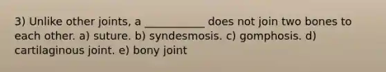 3) Unlike other joints, a ___________ does not join two bones to each other. a) suture. b) syndesmosis. c) gomphosis. d) cartilaginous joint. e) bony joint