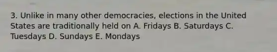 3. Unlike in many other democracies, elections in the United States are traditionally held on A. Fridays B. Saturdays C. Tuesdays D. Sundays E. Mondays