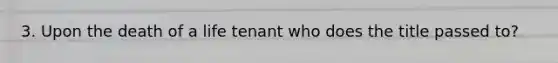 3. Upon the death of a life tenant who does the title passed to?