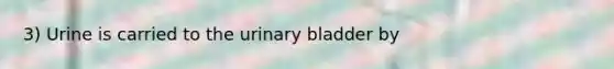 3) Urine is carried to the urinary bladder by