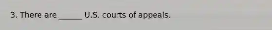 3. There are ______ U.S. courts of appeals.