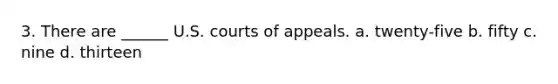 3. There are ______ U.S. courts of appeals. a. twenty-five b. fifty c. nine d. thirteen