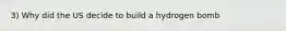 3) Why did the US decide to build a hydrogen bomb