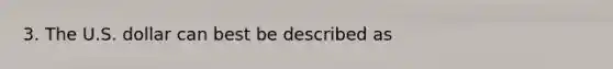 3. The U.S. dollar can best be described as