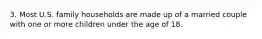 3. Most U.S. family households are made up of a married couple with one or more children under the age of 18.