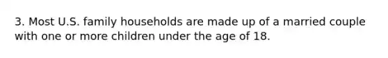 3. Most U.S. family households are made up of a married couple with one or more children under the age of 18.