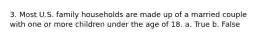3. Most U.S. family households are made up of a married couple with one or more children under the age of 18.​ a. True b. False