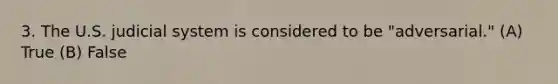 3. The U.S. judicial system is considered to be "adversarial." (A) True (B) False