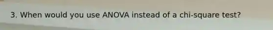 3. When would you use ANOVA instead of a chi-square test?