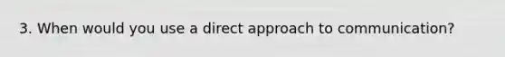 3. When would you use a direct approach to communication?